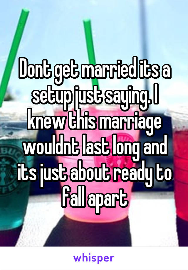 Dont get married its a setup just saying. I knew this marriage wouldnt last long and its just about ready to fall apart