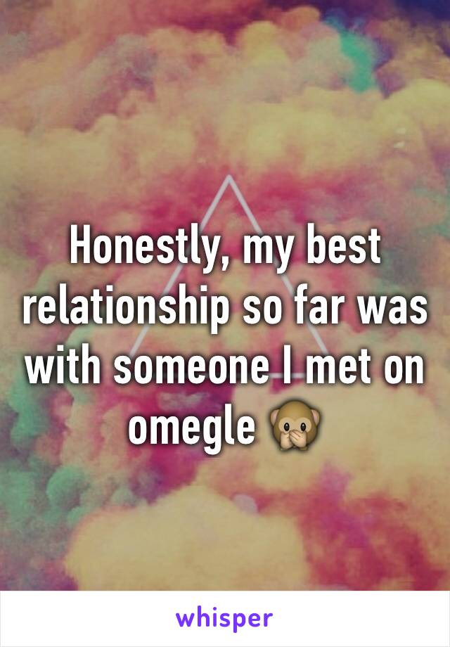 Honestly, my best relationship so far was with someone I met on omegle 🙊