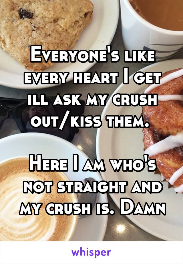 Everyone's like every heart I get ill ask my crush out/kiss them. 

Here I am who's not straight and my crush is. Damn