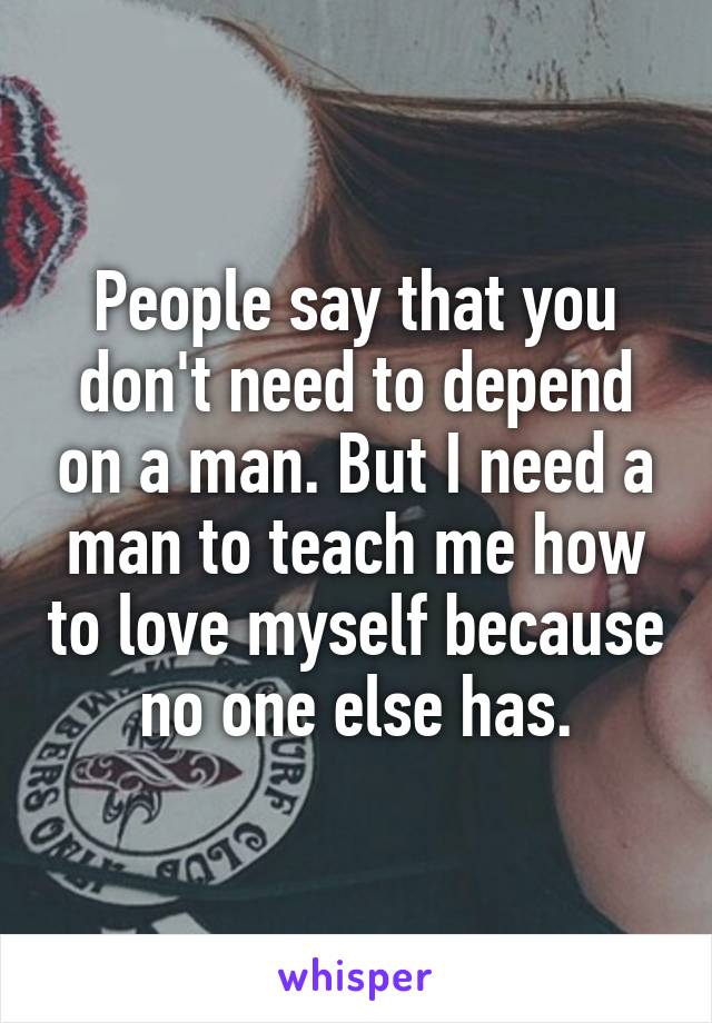 People say that you don't need to depend on a man. But I need a man to teach me how to love myself because no one else has.