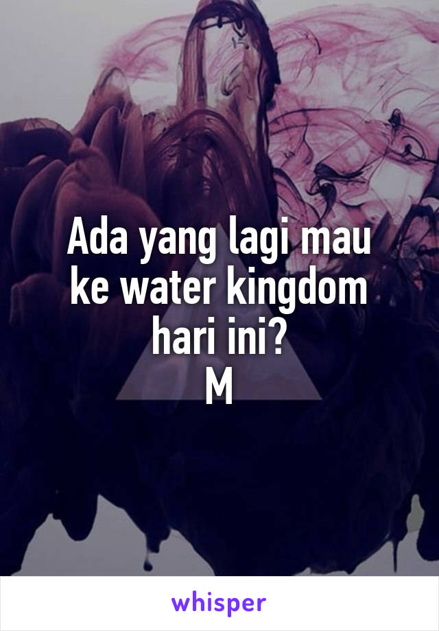 Ada yang lagi mau
ke water kingdom hari ini?
M