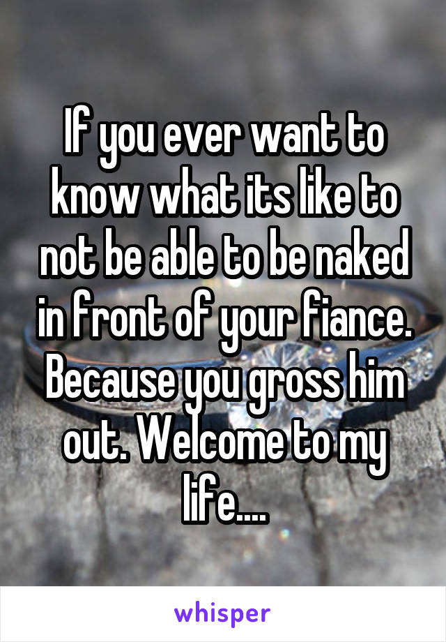 If you ever want to know what its like to not be able to be naked in front of your fiance. Because you gross him out. Welcome to my life....