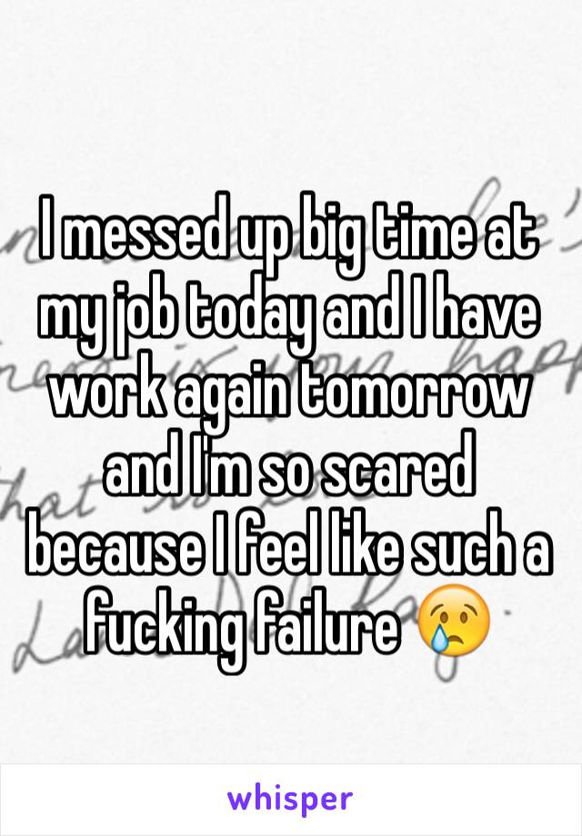 I messed up big time at my job today and I have work again tomorrow and I'm so scared because I feel like such a fucking failure 😢