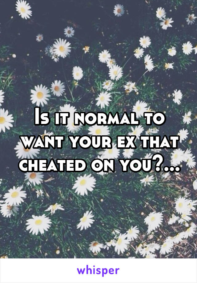 Is it normal to want your ex that cheated on you?...