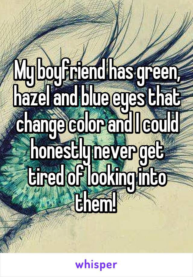 My boyfriend has green, hazel and blue eyes that change color and I could honestly never get tired of looking into them! 