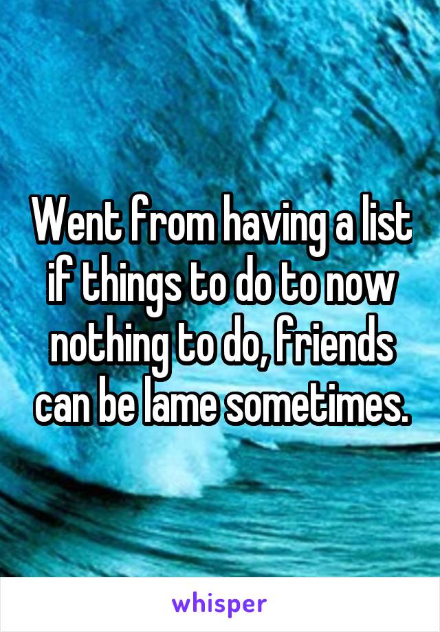 Went from having a list if things to do to now nothing to do, friends can be lame sometimes.