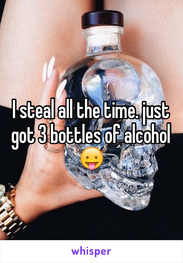 I steal all the time. just got 3 bottles of alcohol 😛