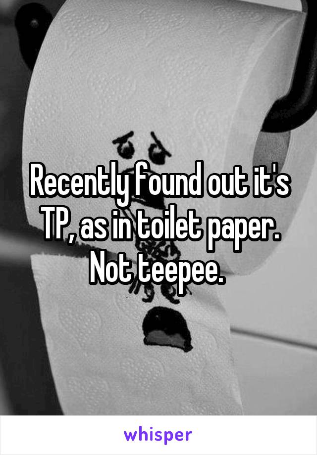 Recently found out it's TP, as in toilet paper. Not teepee. 