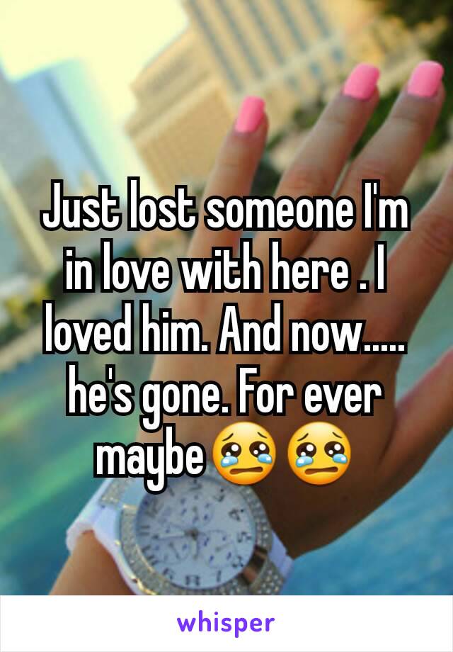 Just lost someone I'm in love with here . I loved him. And now..... he's gone. For ever maybe😢😢