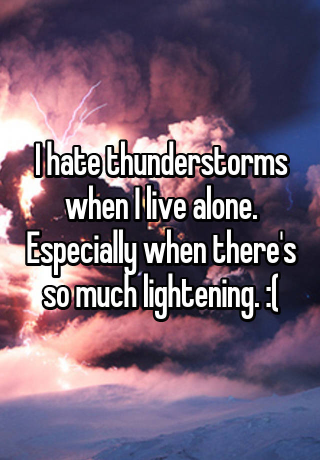 i-hate-thunderstorms-when-i-live-alone-especially-when-there-s-so-much