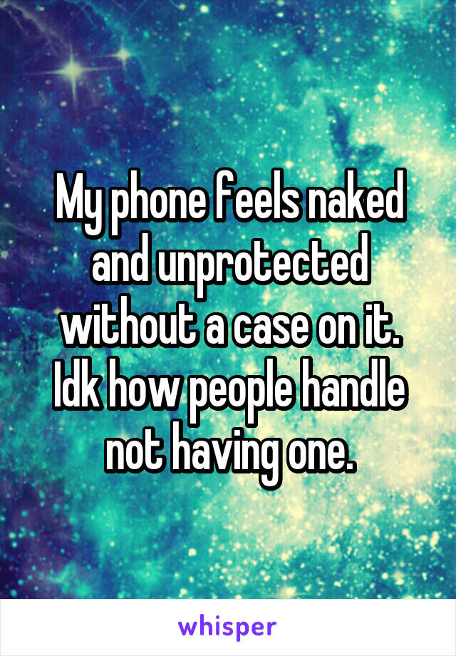 My phone feels naked and unprotected without a case on it.
Idk how people handle not having one.