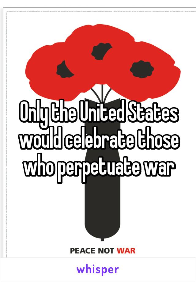 Only the United States would celebrate those who perpetuate war