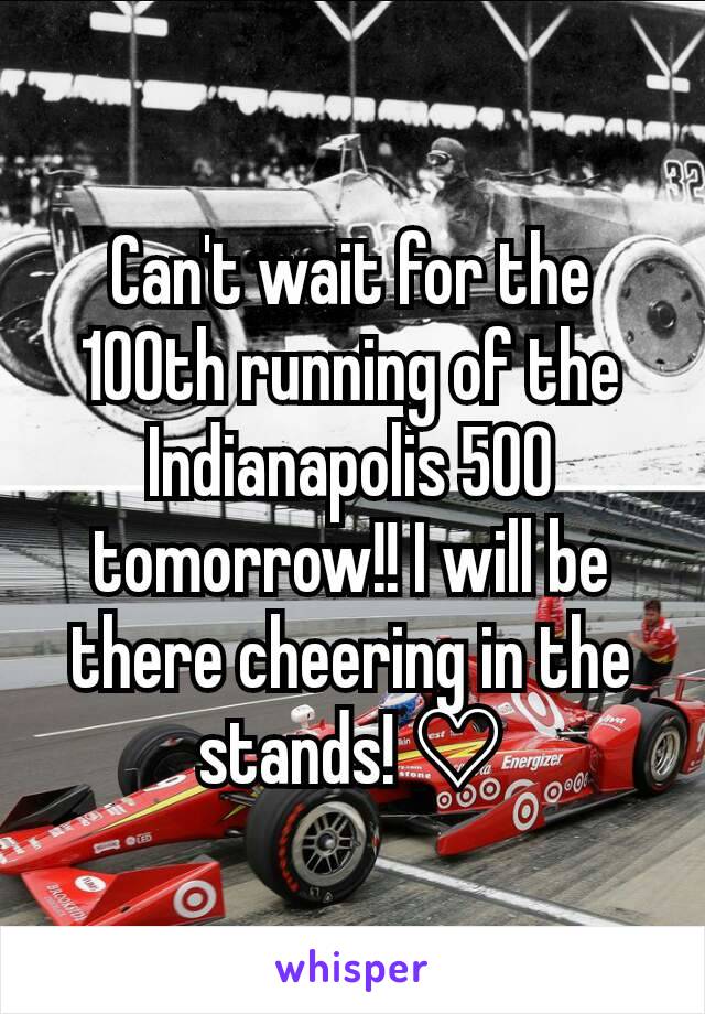 Can't wait for the 100th running of the Indianapolis 500 tomorrow!! I will be there cheering in the stands! ♡