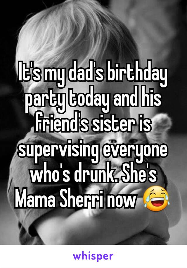 It's my dad's birthday party today and his friend's sister is supervising everyone who's drunk. She's Mama Sherri now 😂