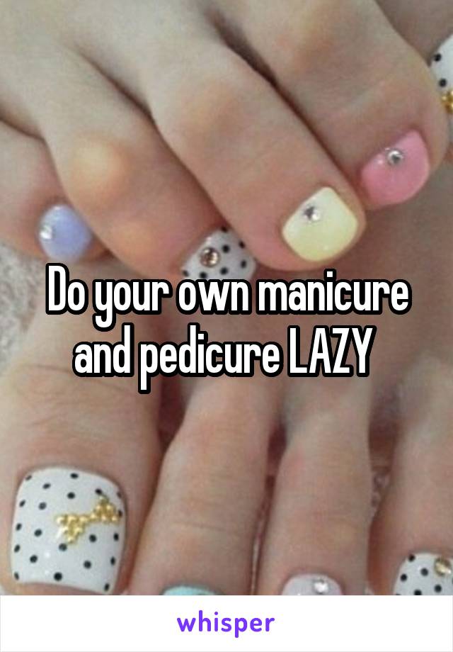 Do your own manicure and pedicure LAZY 