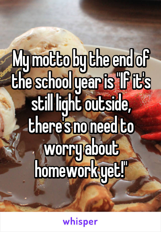 My motto by the end of the school year is "If it's still light outside, there's no need to worry about homework yet!"