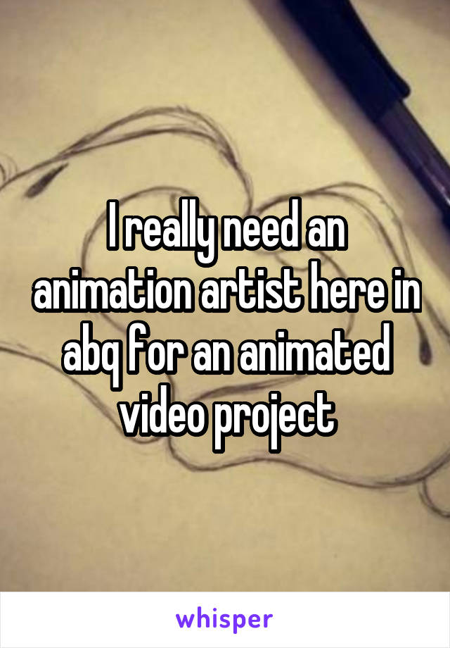 I really need an animation artist here in abq for an animated video project