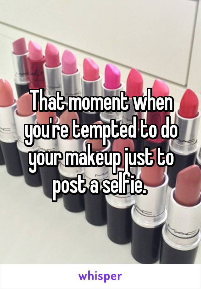 That moment when you're tempted to do your makeup just to post a selfie. 