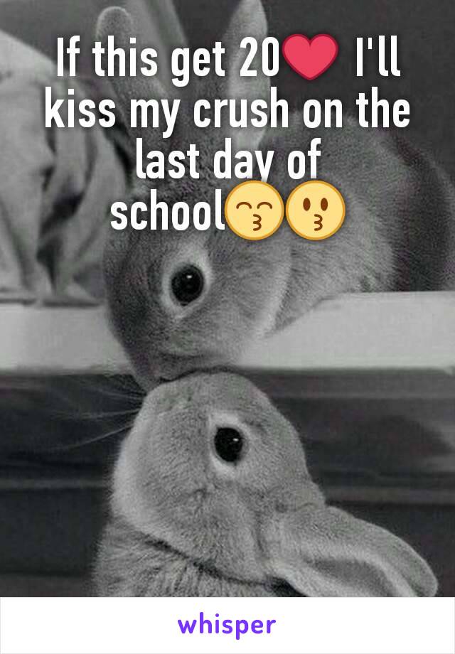 If this get 20❤ I'll kiss my crush on the last day of school😙😗