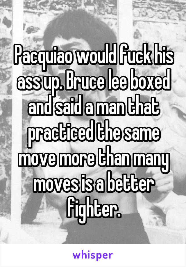 Pacquiao would fuck his ass up. Bruce lee boxed and said a man that practiced the same move more than many moves is a better fighter.