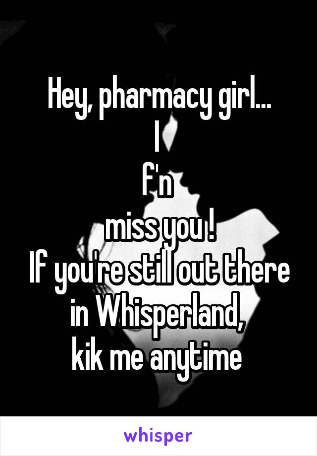 Hey, pharmacy girl...
I 
f'n 
miss you !
If you're still out there in Whisperland, 
kik me anytime 