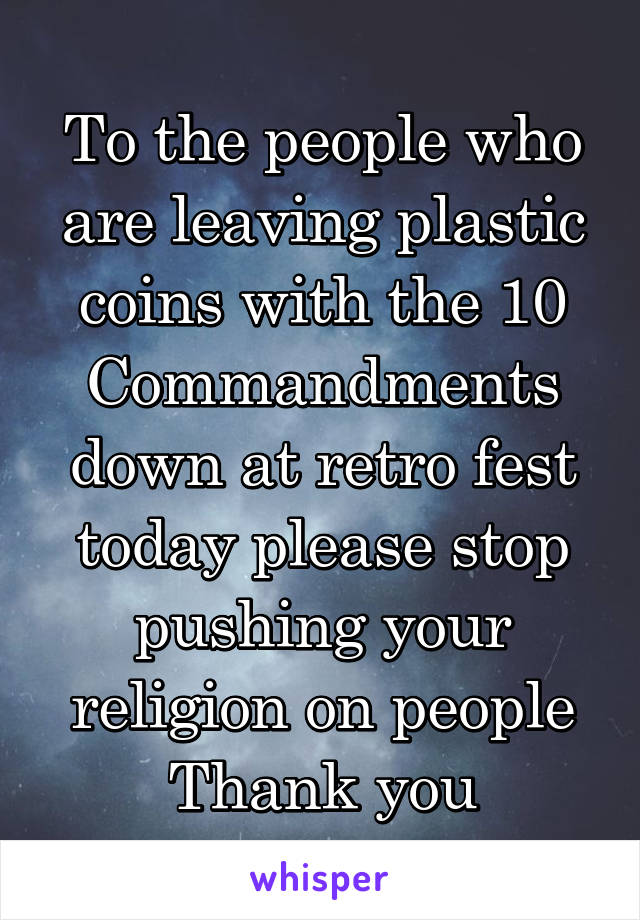 To the people who are leaving plastic coins with the 10 Commandments down at retro fest today please stop pushing your religion on people
Thank you