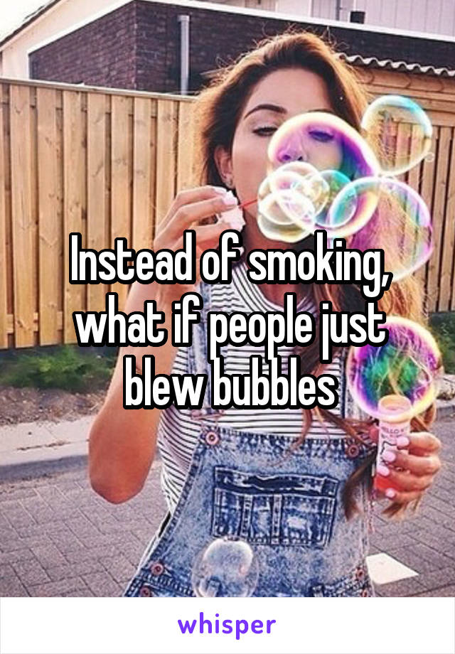 Instead of smoking, what if people just blew bubbles