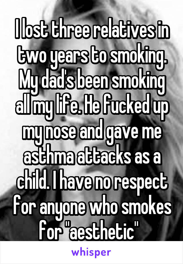 I lost three relatives in two years to smoking. My dad's been smoking all my life. He fucked up my nose and gave me asthma attacks as a child. I have no respect for anyone who smokes for "aesthetic"  