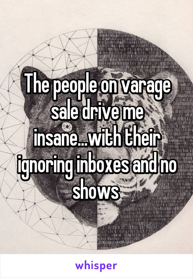 The people on varage sale drive me insane...with their ignoring inboxes and no shows 