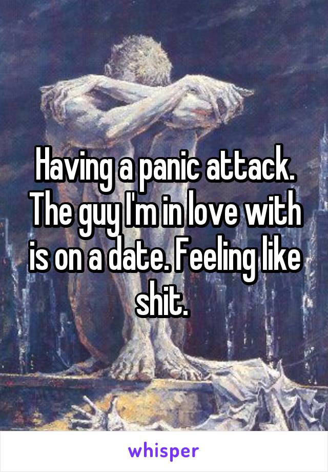 Having a panic attack. The guy I'm in love with is on a date. Feeling like shit. 