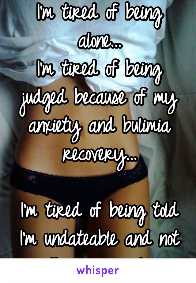 I'm tired of being alone...
I'm tired of being judged because of my anxiety and bulimia recovery...

I'm tired of being told I'm undateable and not worth anyone's time....