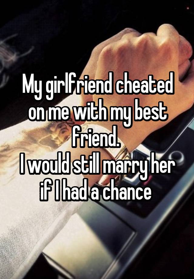 My girlfriend cheated on me with my best friend. I would still marry her if I had a chance