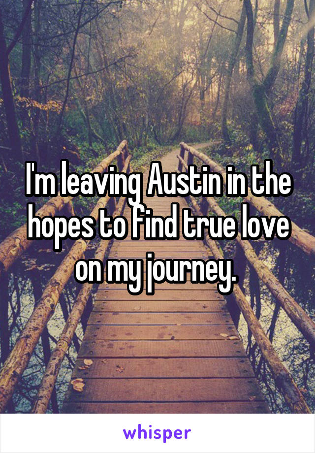 I'm leaving Austin in the hopes to find true love on my journey. 