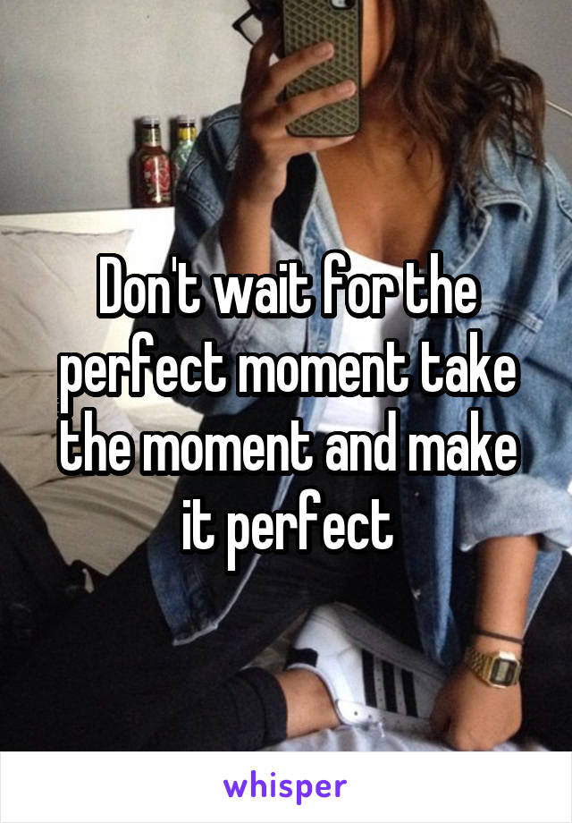 Don't wait for the perfect moment take the moment and make it perfect