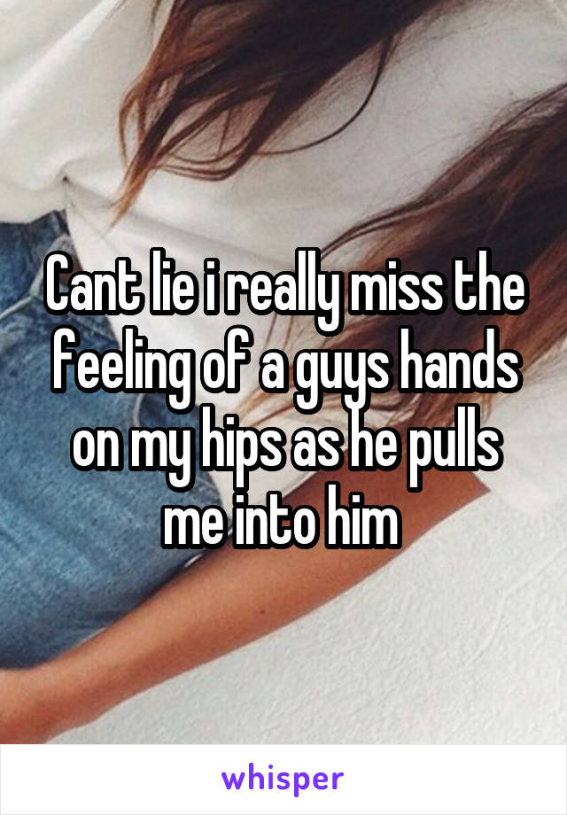 Cant lie i really miss the feeling of a guys hands on my hips as he pulls me into him 