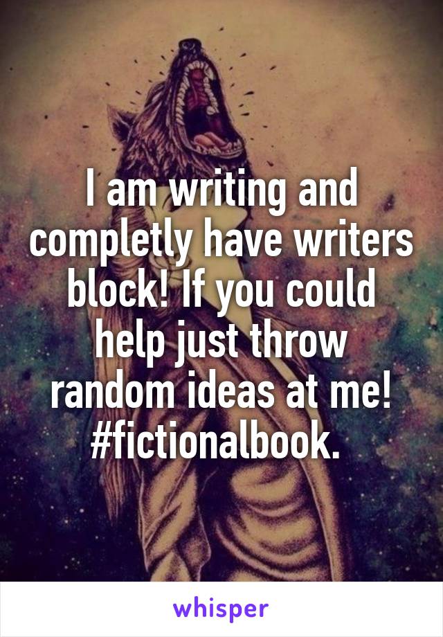 I am writing and completly have writers block! If you could help just throw random ideas at me! #fictionalbook. 