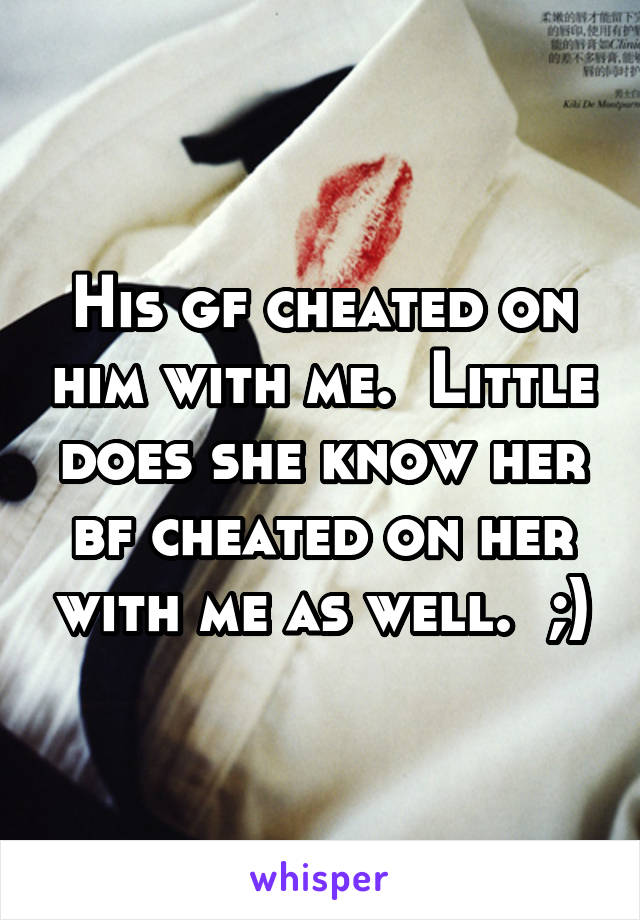 His gf cheated on him with me.  Little does she know her bf cheated on her with me as well.  ;)