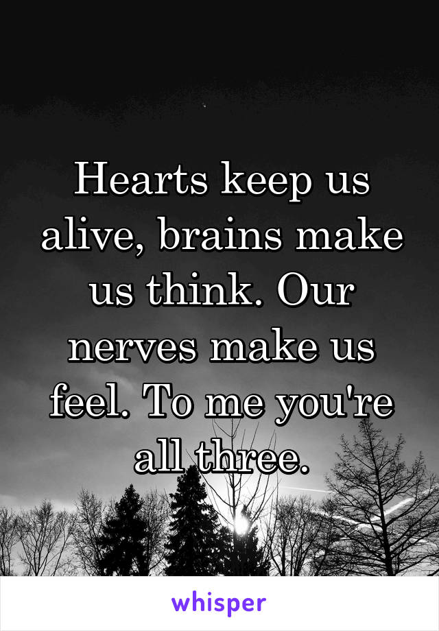 Hearts keep us alive, brains make us think. Our nerves make us feel. To me you're all three.