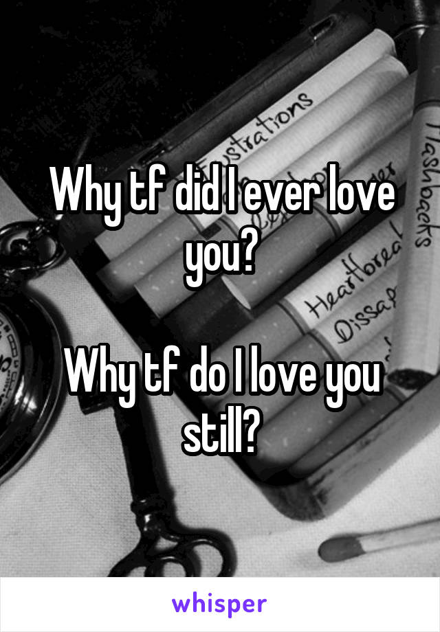 Why tf did I ever love you?

Why tf do I love you still?