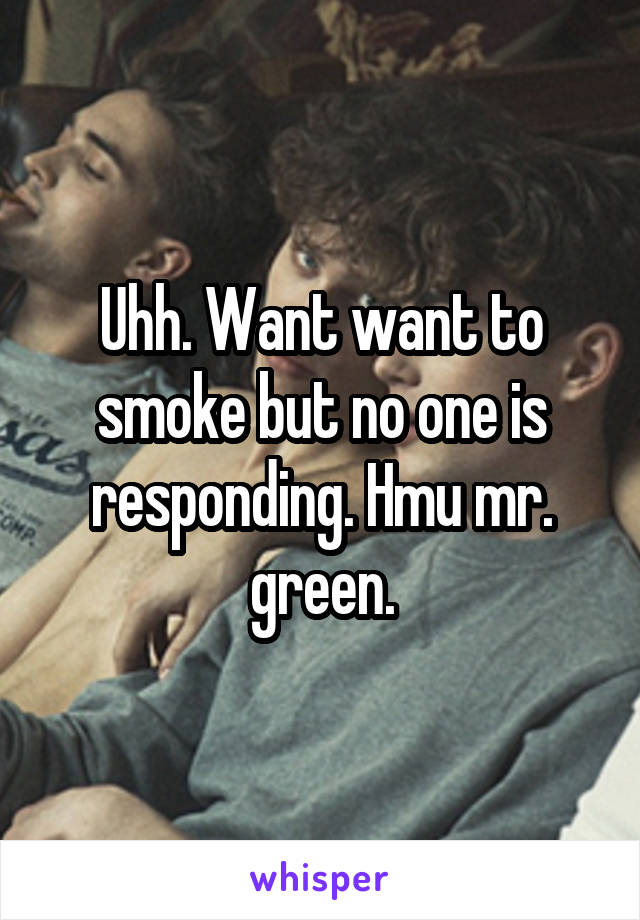 Uhh. Want want to smoke but no one is responding. Hmu mr. green.