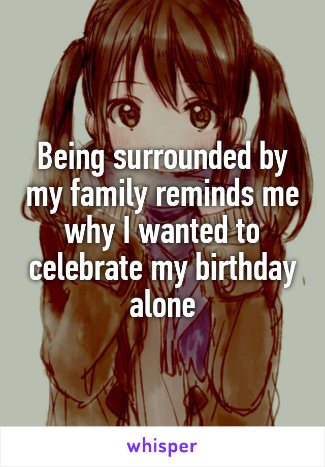 Being surrounded by my family reminds me why I wanted to celebrate my birthday alone