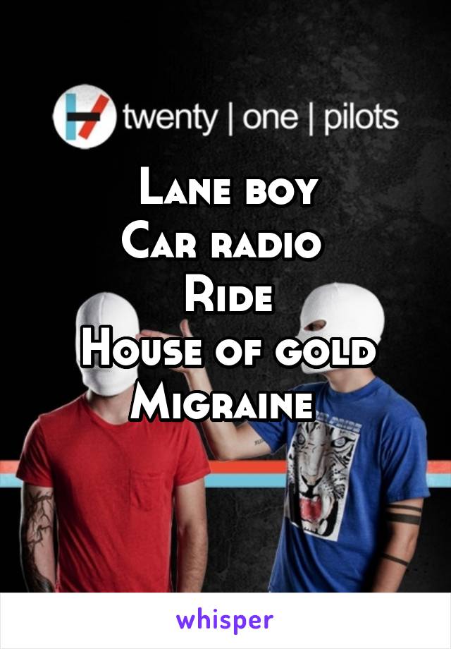 Lane boy
Car radio 
Ride
House of gold
Migraine 
