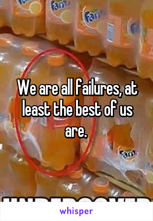 We are all failures, at least the best of us are. 