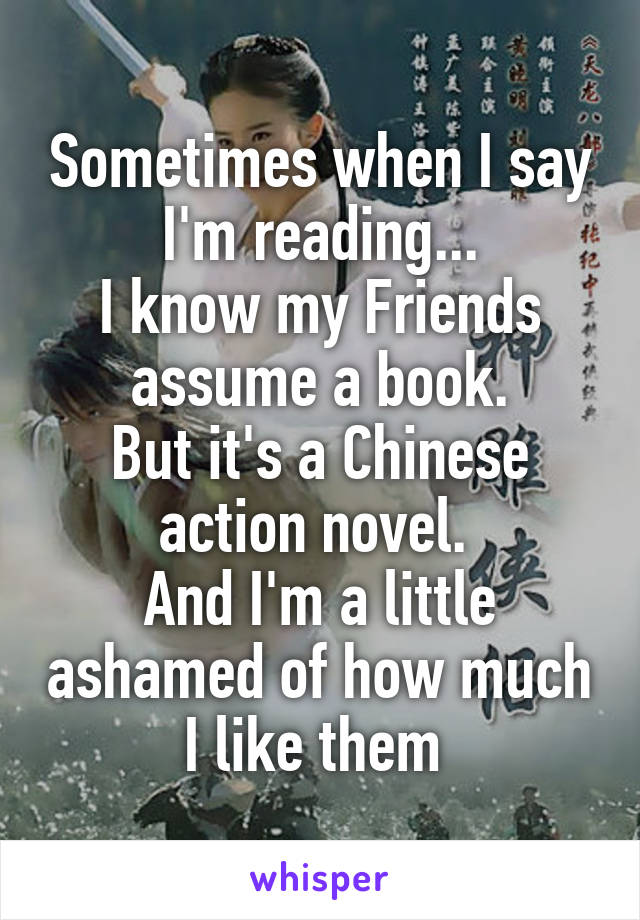 Sometimes when I say I'm reading...
I know my Friends assume a book.
But it's a Chinese action novel. 
And I'm a little ashamed of how much I like them 