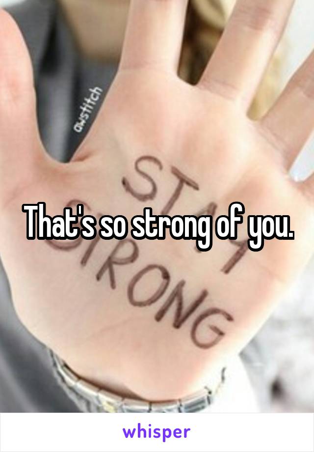 That's so strong of you.