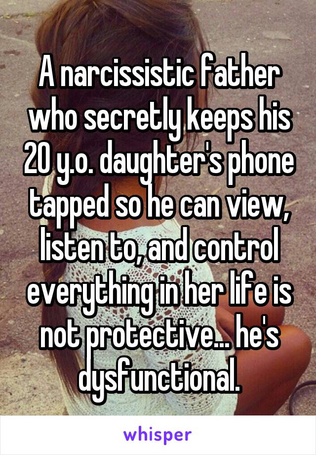 A narcissistic father who secretly keeps his 20 y.o. daughter's phone tapped so he can view, listen to, and control everything in her life is not protective... he's dysfunctional.