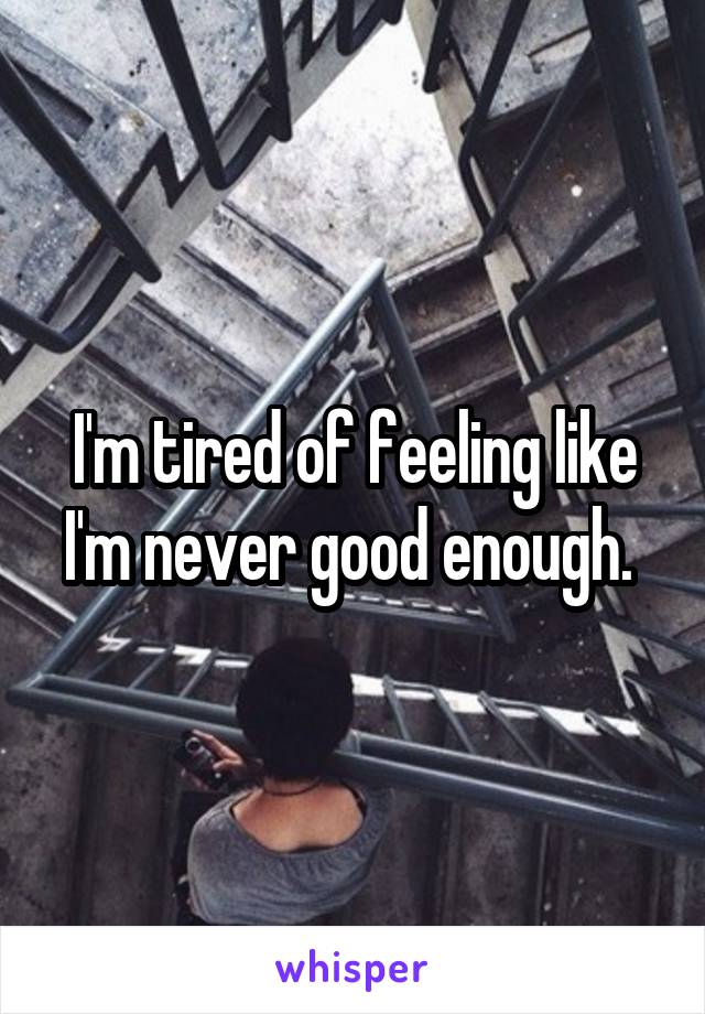 I'm tired of feeling like I'm never good enough. 