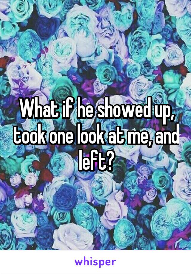 What if he showed up, took one look at me, and left?