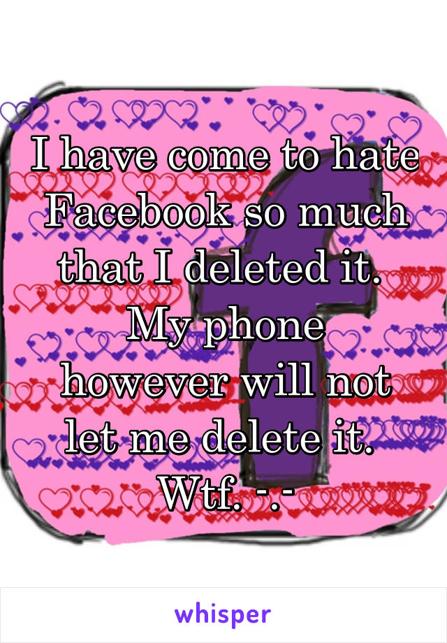 I have come to hate Facebook so much that I deleted it. 
My phone however will not let me delete it. 
Wtf. -.-