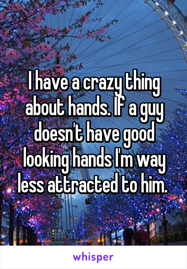 I have a crazy thing about hands. If a guy doesn't have good looking hands I'm way less attracted to him. 